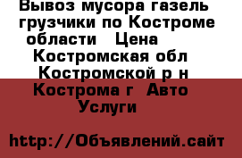 Вывоз мусора газель  грузчики по Костроме области › Цена ­ 250 - Костромская обл., Костромской р-н, Кострома г. Авто » Услуги   